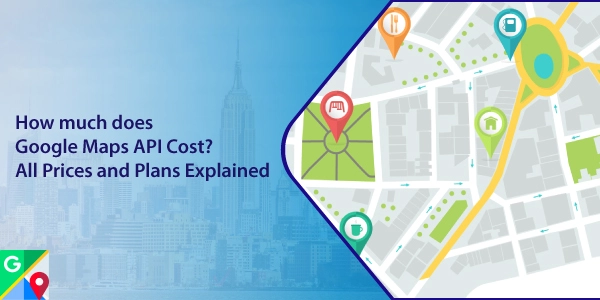 How Much Does Google Maps API Cost Prices And Plans Explained